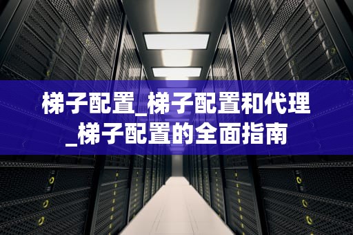 梯子配置_梯子配置和代理_梯子配置的全面指南