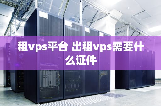 租vps平台 出租vps需要什么证件