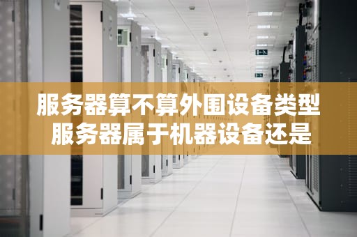服务器算不算外围设备类型 服务器属于机器设备还是电子设备