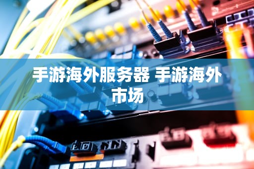 手游海外服务器 手游海外市场