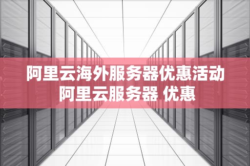 阿里云海外服务器优惠活动 阿里云服务器 优惠