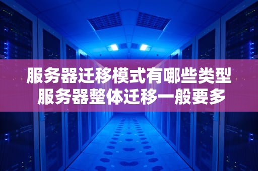 服务器迁移模式有哪些类型 服务器整体迁移一般要多久