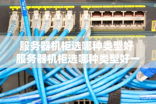 服务器机柜选哪种类型好 服务器机柜选哪种类型好一点