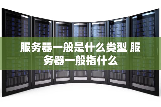 服务器一般是什么类型 服务器一般指什么