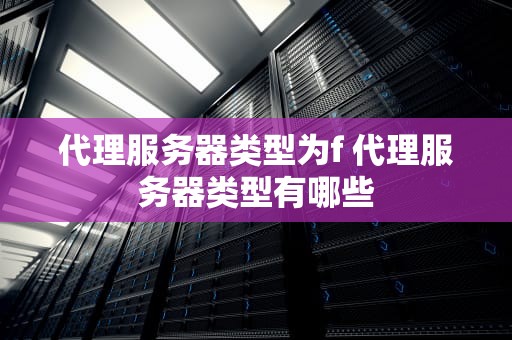 代理服务器类型为f 代理服务器类型有哪些