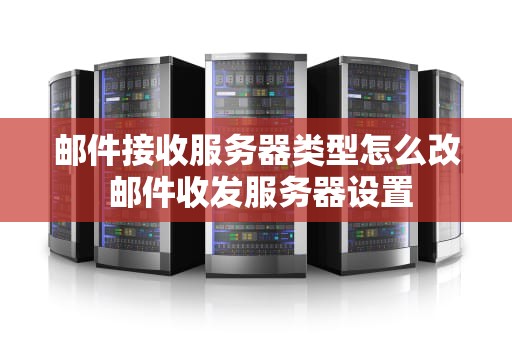 邮件接收服务器类型怎么改 邮件收发服务器设置