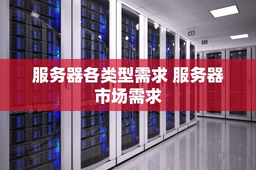 服务器各类型需求 服务器市场需求