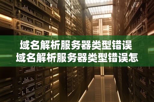 域名解析服务器类型错误 域名解析服务器类型错误怎么解决