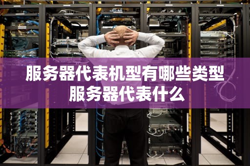 服务器代表机型有哪些类型 服务器代表什么
