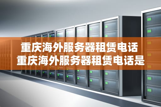 重庆海外服务器租赁电话 重庆海外服务器租赁电话是多少