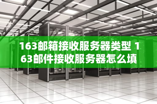 163邮箱接收服务器类型 163邮件接收服务器怎么填
