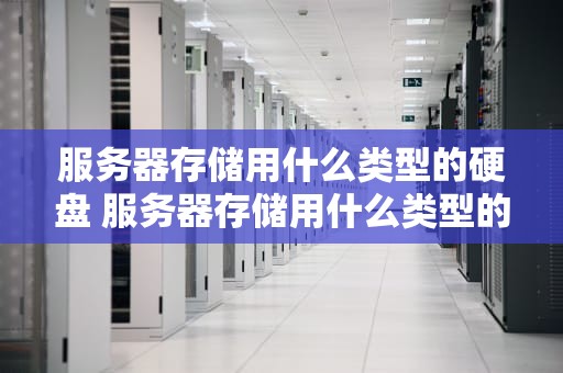 服务器存储用什么类型的硬盘 服务器存储用什么类型的硬盘比较好