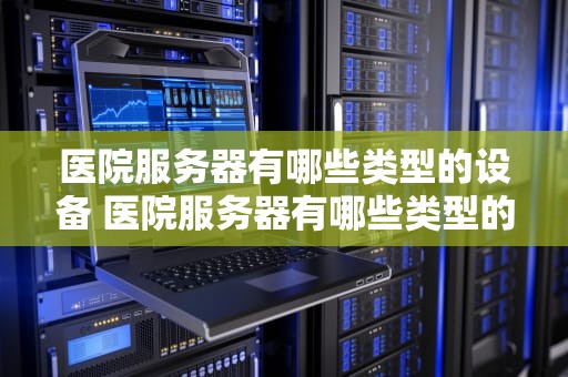 医院服务器有哪些类型的设备 医院服务器有哪些类型的设备组成
