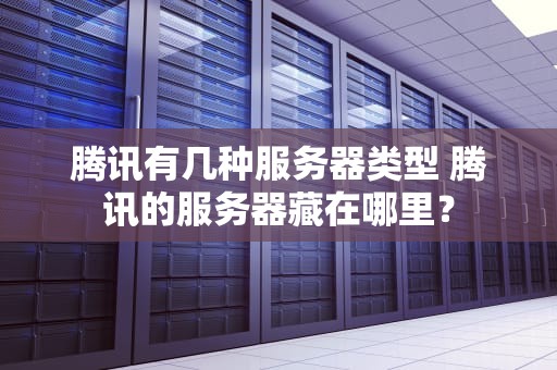 腾讯有几种服务器类型 腾讯的服务器藏在哪里？