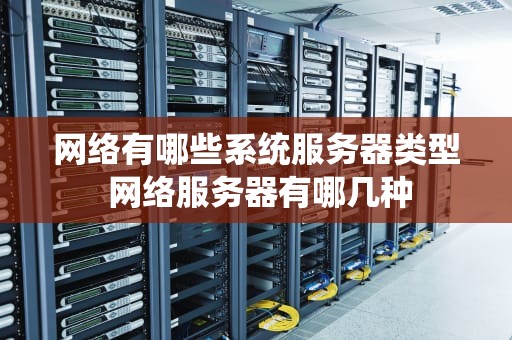 网络有哪些系统服务器类型 网络服务器有哪几种