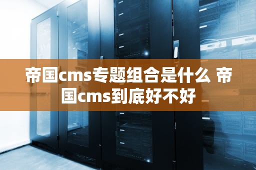 帝国cms专题组合是什么 帝国cms到底好不好