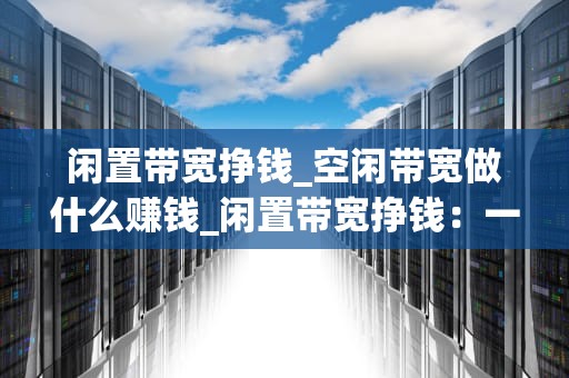 闲置带宽挣钱_空闲带宽做什么赚钱_闲置带宽挣钱：一种新兴的互联网赚钱方式