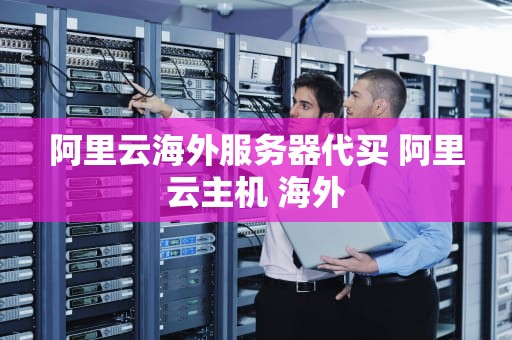 阿里云海外服务器代买 阿里云主机 海外