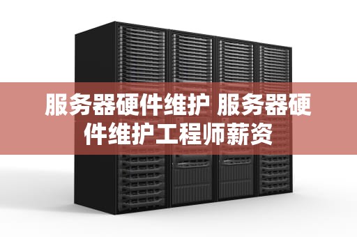 服务器硬件维护 服务器硬件维护工程师薪资