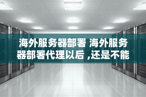 海外服务器部署 海外服务器部署代理以后 ,还是不能访问