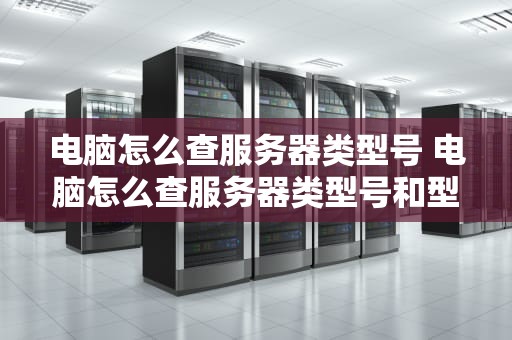 电脑怎么查服务器类型号 电脑怎么查服务器类型号和型号