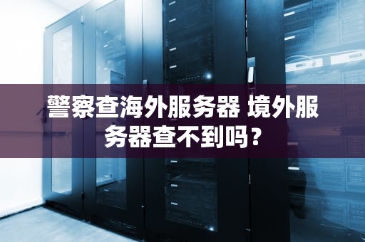 警察查海外服务器 境外服务器查不到吗？
