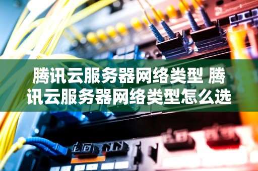 腾讯云服务器网络类型 腾讯云服务器网络类型怎么选