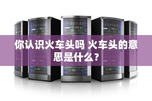 你认识火车头吗 火车头的意思是什么？
