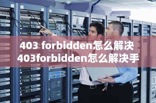 403 forbidden怎么解决 403forbidden怎么解决手机