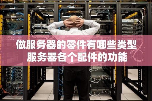 做服务器的零件有哪些类型 服务器各个配件的功能