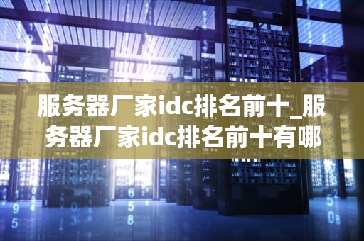 服务器厂家idc排名前十_服务器厂家idc排名前十有哪些_服务器厂家IDC排名前十的全面解析