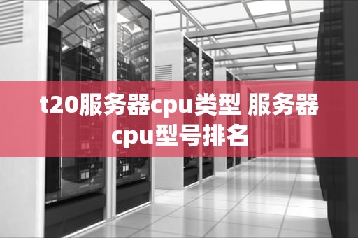 t20服务器cpu类型 服务器cpu型号排名