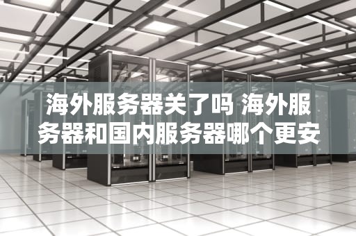 海外服务器关了吗 海外服务器和国内服务器哪个更安全