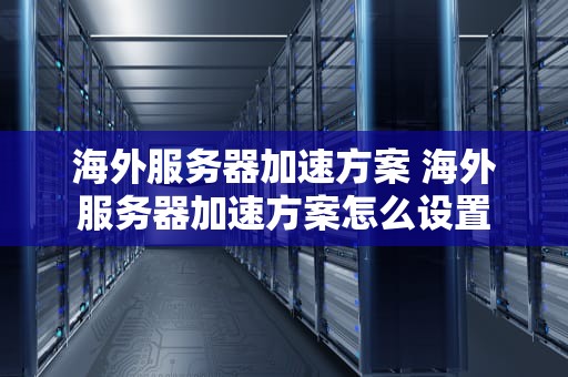 海外服务器加速方案 海外服务器加速方案怎么设置