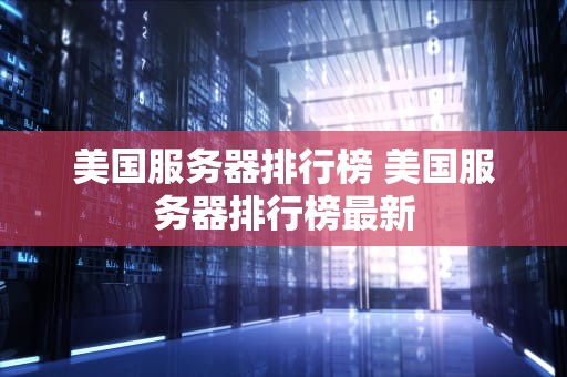 美国服务器排行榜 美国服务器排行榜最新