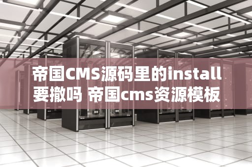 帝国CMS源码里的install要撤吗 帝国cms资源模板