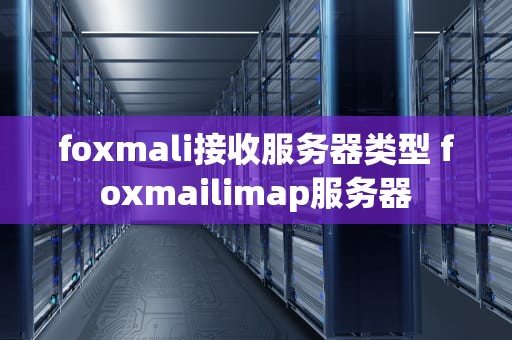 foxmali接收服务器类型 foxmailimap服务器