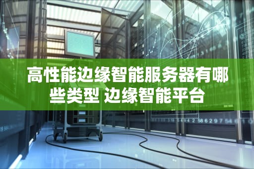 高性能边缘智能服务器有哪些类型 边缘智能平台
