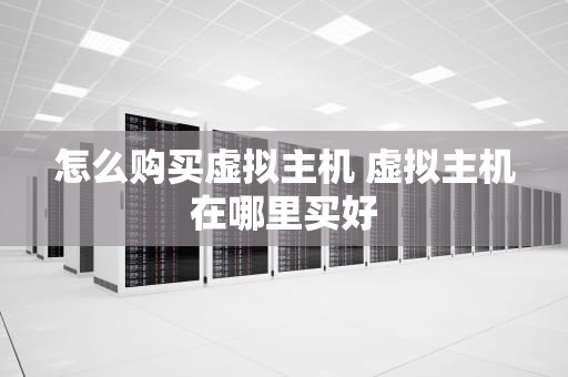 怎么购买虚拟主机 虚拟主机在哪里买好