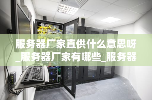 服务器厂家直供什么意思呀_服务器厂家有哪些_服务器厂家直供的含义与优势