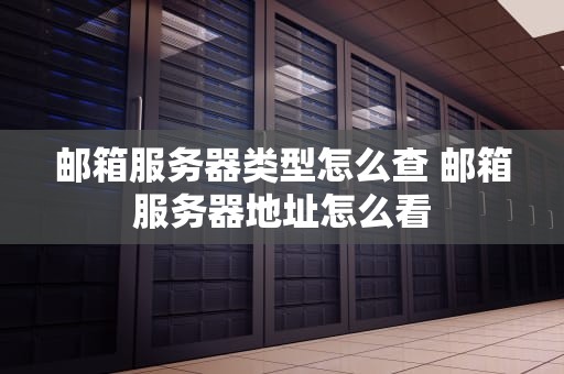 邮箱服务器类型怎么查 邮箱服务器地址怎么看
