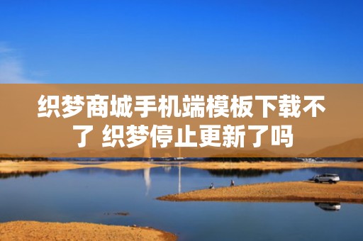 织梦商城手机端模板下载不了 织梦停止更新了吗