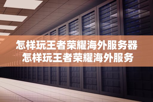 怎样玩王者荣耀海外服务器 怎样玩王者荣耀海外服务器游戏