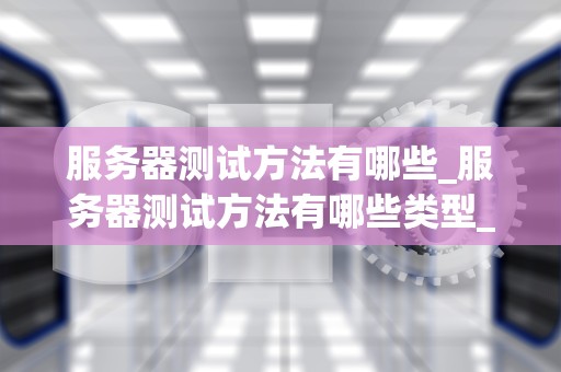 服务器测试方法有哪些_服务器测试方法有哪些类型_服务器测试方法的全面探讨
