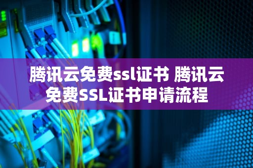 腾讯云免费ssl证书 腾讯云免费SSL证书申请流程
