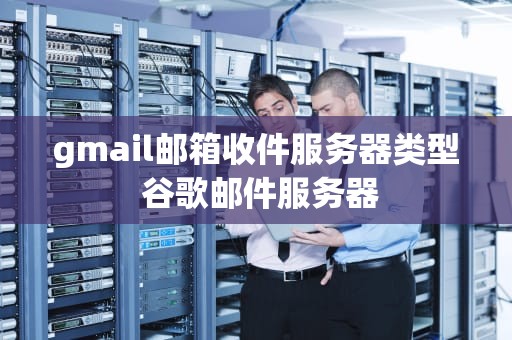 gmail邮箱收件服务器类型 谷歌邮件服务器
