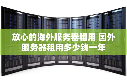 放心的海外服务器租用 国外服务器租用多少钱一年