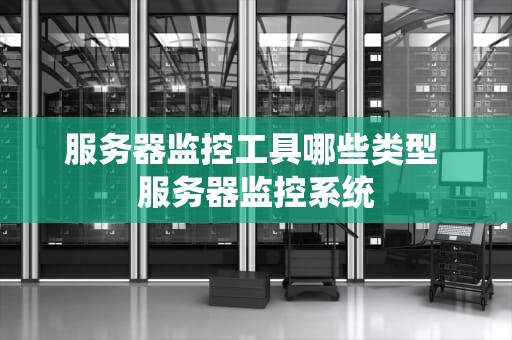 服务器监控工具哪些类型 服务器监控系统