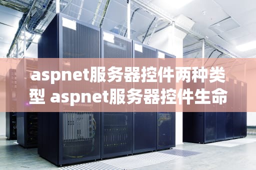 aspnet服务器控件两种类型 aspnet服务器控件生命周期