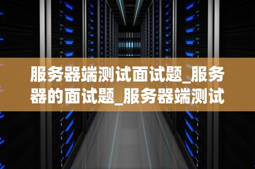 服务器端测试面试题_服务器的面试题_服务器端测试面试题及答案